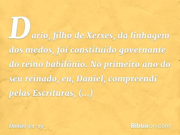 Dario, filho de Xerxes, da linhagem dos medos, foi constituído governante do reino babilônio. No primeiro ano do seu reinado, eu, Daniel, com­preendi pelas Escr