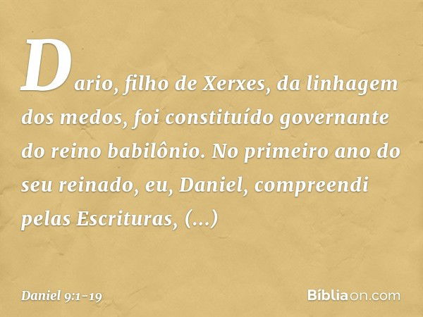 Dario, filho de Xerxes, da linhagem dos medos, foi constituído governante do reino babilônio. No primeiro ano do seu reinado, eu, Daniel, com­preendi pelas Escr