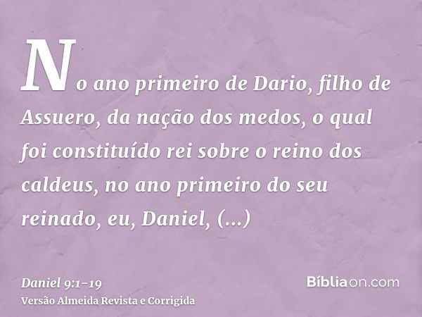 No ano primeiro de Dario, filho de Assuero, da nação dos medos, o qual foi constituído rei sobre o reino dos caldeus,no ano primeiro do seu reinado, eu, Daniel,