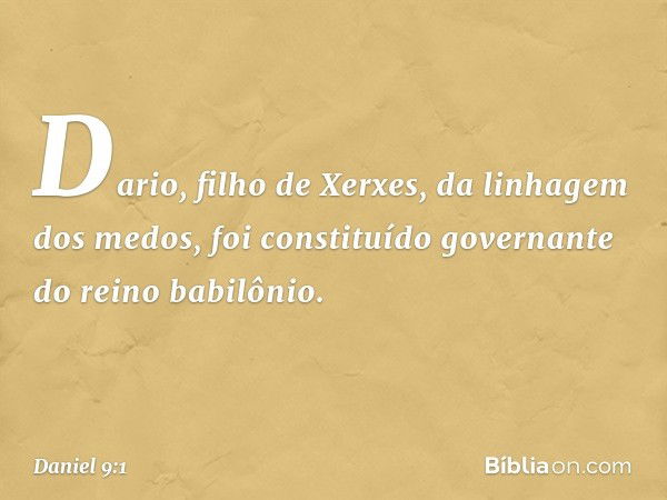 Dario, filho de Xerxes, da linhagem dos medos, foi constituído governante do reino babilônio. -- Daniel 9:1