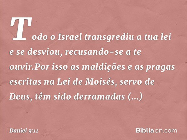 Todo o Israel transgrediu a tua lei e se desviou, recusando-se a te ouvir.Por isso as maldições e as pragas escritas na Lei de Moisés, servo de Deus, têm sido d