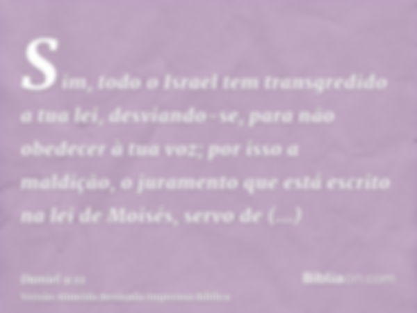 Sim, todo o Israel tem transgredido a tua lei, desviando-se, para não obedecer à tua voz; por isso a maldição, o juramento que está escrito na lei de Moisés, se