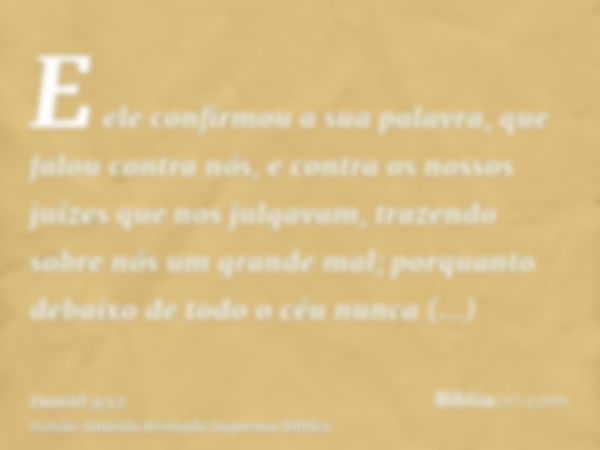 E ele confirmou a sua palavra, que falou contra nós, e contra os nossos juízes que nos julgavam, trazendo sobre nós um grande mal; porquanto debaixo de todo o c