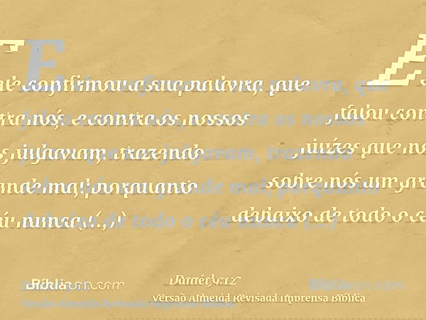 E ele confirmou a sua palavra, que falou contra nós, e contra os nossos juízes que nos julgavam, trazendo sobre nós um grande mal; porquanto debaixo de todo o c