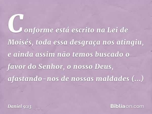 Conforme está escrito na Lei de Moisés, toda essa desgraça nos atingiu, e ainda assim não temos buscado o favor do Senhor, o nosso Deus, afastando-nos de nossas