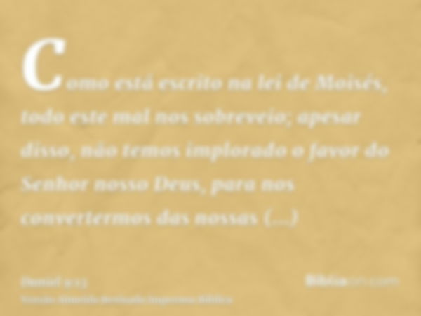 Como está escrito na lei de Moisés, todo este mal nos sobreveio; apesar disso, não temos implorado o favor do Senhor nosso Deus, para nos convertermos das nossa