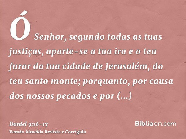 Ó Senhor, segundo todas as tuas justiças, aparte-se a tua ira e o teu furor da tua cidade de Jerusalém, do teu santo monte; porquanto, por causa dos nossos peca