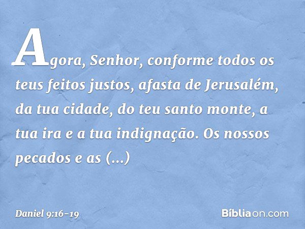 Agora, Se­nhor, conforme todos os teus feitos justos, afasta de Jerusalém, da tua cidade, do teu santo monte, a tua ira e a tua indignação. Os nossos pecados e 