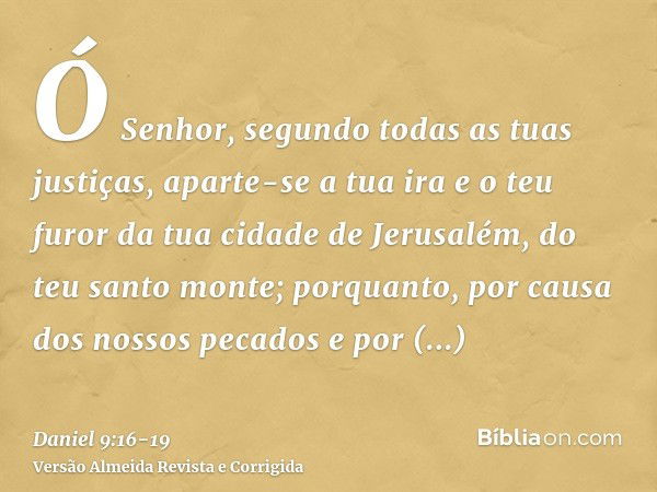 Ó Senhor, segundo todas as tuas justiças, aparte-se a tua ira e o teu furor da tua cidade de Jerusalém, do teu santo monte; porquanto, por causa dos nossos peca