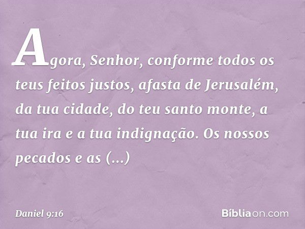 Agora, Se­nhor, conforme todos os teus feitos justos, afasta de Jerusalém, da tua cidade, do teu santo monte, a tua ira e a tua indignação. Os nossos pecados e 