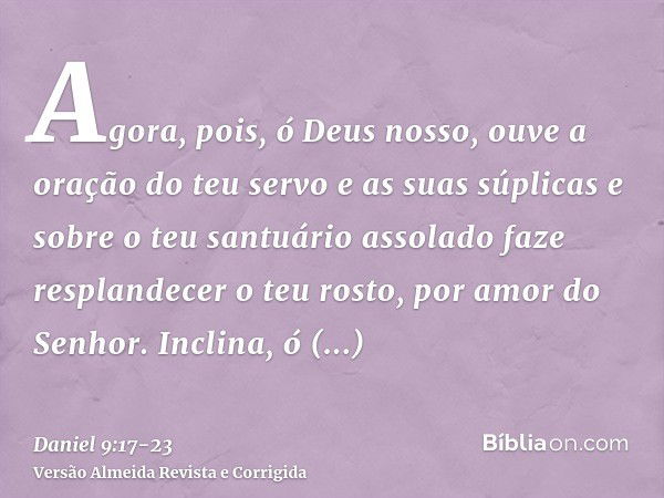 Agora, pois, ó Deus nosso, ouve a oração do teu servo e as suas súplicas e sobre o teu santuário assolado faze resplandecer o teu rosto, por amor do Senhor.Incl