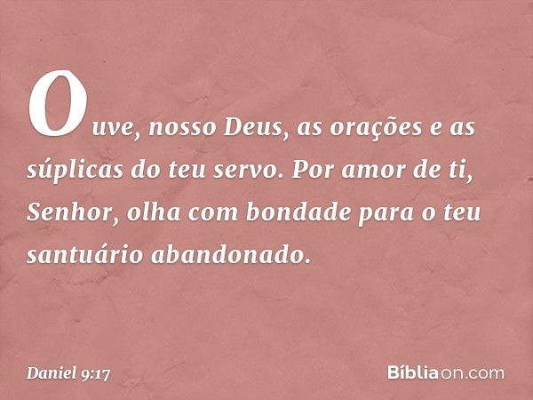 Ouve, nosso Deus, as orações e as súplicas do teu servo. Por amor de ti, Senhor, olha com bondade para o teu santuário abando­nado. -- Daniel 9:17