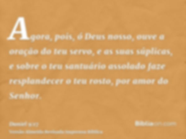 Agora, pois, ó Deus nosso, ouve a oração do teu servo, e as suas súplicas, e sobre o teu santuário assolado faze resplandecer o teu rosto, por amor do Senhor.