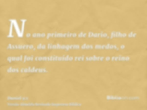 No ano primeiro de Dario, filho de Assuero, da linhagem dos medos, o qual foi constituído rei sobre o reino dos caldeus.