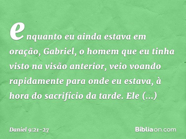 enquanto eu ainda estava em oração, Gabriel, o homem que eu tinha visto na visão anterior, veio voando rapidamente para onde eu estava, à hora do sacrifício da 