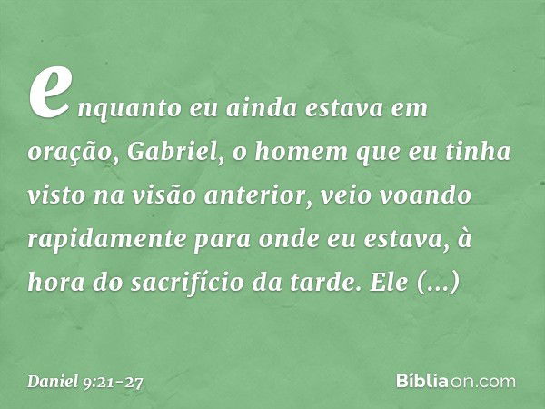 enquanto eu ainda estava em oração, Gabriel, o homem que eu tinha visto na visão anterior, veio voando rapidamente para onde eu estava, à hora do sacrifício da 