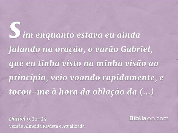 sim enquanto estava eu ainda falando na oração, o varão Gabriel, que eu tinha visto na minha visão ao princípio, veio voando rapidamente, e tocou-me à hora da o