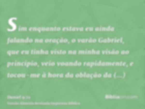 sim enquanto estava eu ainda falando na oração, o varão Gabriel, que eu tinha visto na minha visão ao princípio, veio voando rapidamente, e tocou-me à hora da o