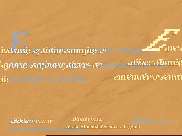 E me instruiu, e falou comigo, e disse: Daniel, agora, saí para fazer-te entender o sentido.