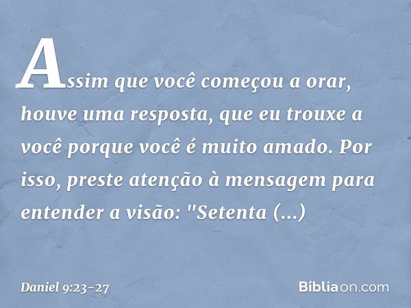 Assim que você começou a orar, houve uma resposta, que eu trouxe a você porque você é muito amado. Por isso, preste atenção à mensagem para entender a visão: "S