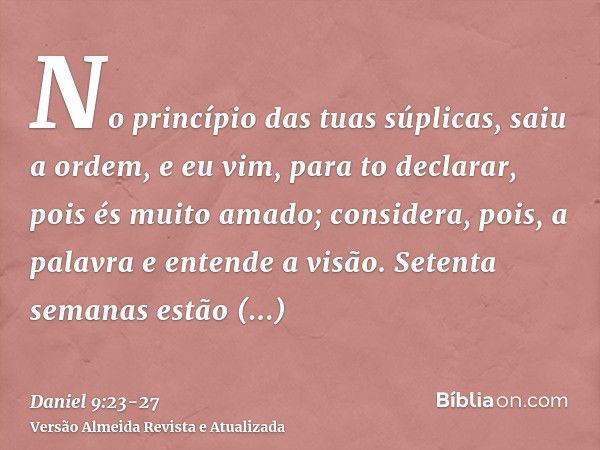 No princípio das tuas súplicas, saiu a ordem, e eu vim, para to declarar, pois és muito amado; considera, pois, a palavra e entende a visão.Setenta semanas estã