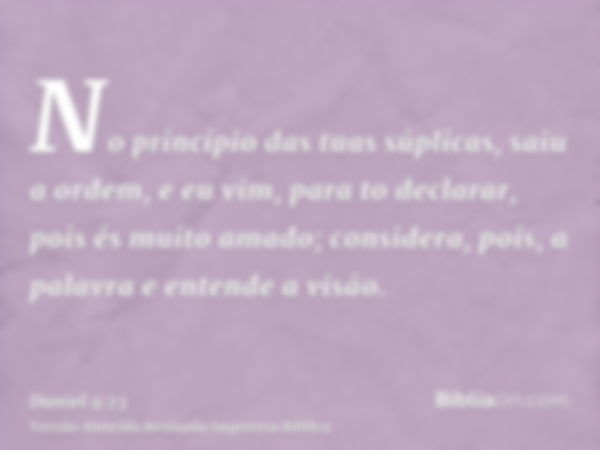 No princípio das tuas súplicas, saiu a ordem, e eu vim, para to declarar, pois és muito amado; considera, pois, a palavra e entende a visão.