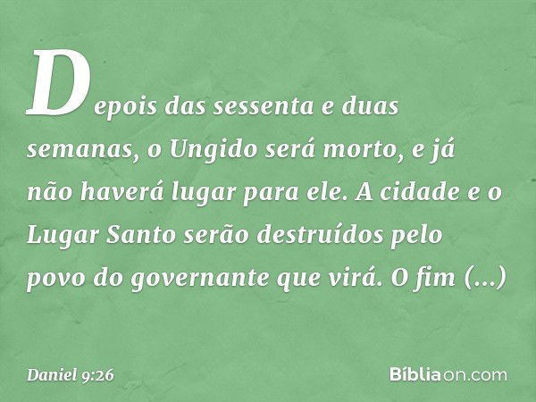 Depois das sessenta e duas semanas, o Ungido será morto, e já não haverá lugar para ele. A cidade e o Lugar Santo serão destruídos pelo povo do governante que v