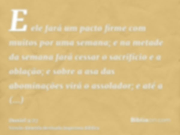 E ele fará um pacto firme com muitos por uma semana; e na metade da semana fará cessar o sacrifício e a oblação; e sobre a asa das abominações virá o assolador;