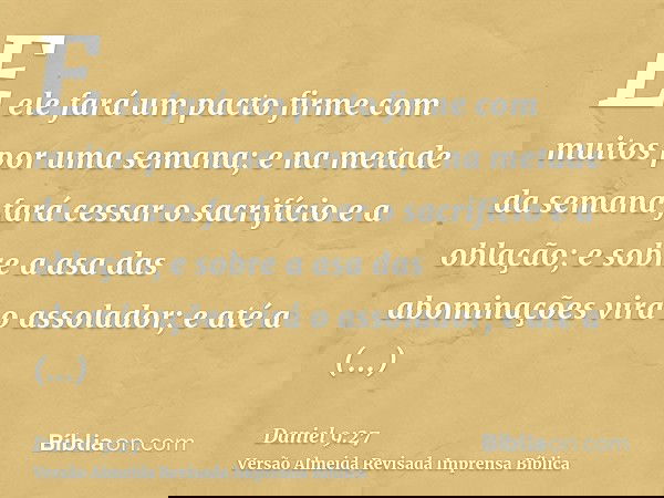 E ele fará um pacto firme com muitos por uma semana; e na metade da semana fará cessar o sacrifício e a oblação; e sobre a asa das abominações virá o assolador;