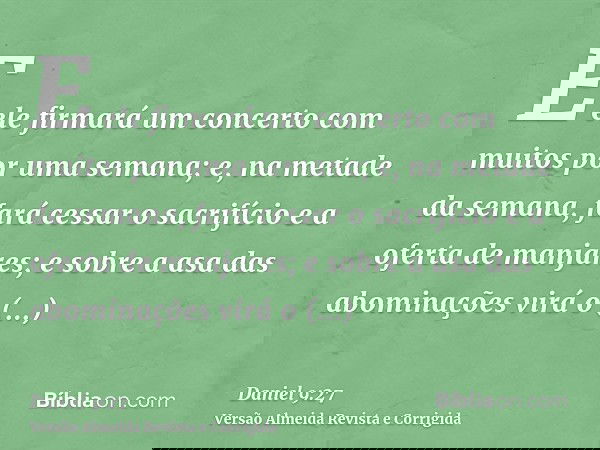 E ele firmará um concerto com muitos por uma semana; e, na metade da semana, fará cessar o sacrifício e a oferta de manjares; e sobre a asa das abominações virá
