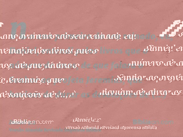 no ano primeiro do seu reinado, eu, Daniel, entendi pelos livros que o número de anos, de que falara o Senhor ao profeta Jeremias, que haviam de durar as desola