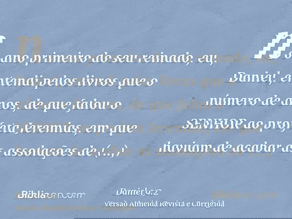 no ano primeiro do seu reinado, eu, Daniel, entendi pelos livros que o número de anos, de que falou o SENHOR ao profeta Jeremias, em que haviam de acabar as ass