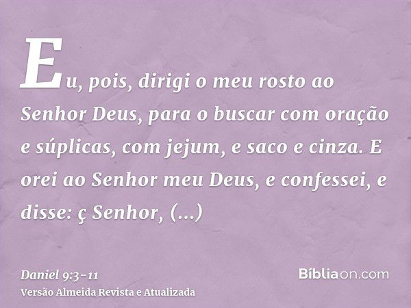 Eu, pois, dirigi o meu rosto ao Senhor Deus, para o buscar com oração e súplicas, com jejum, e saco e cinza.E orei ao Senhor meu Deus, e confessei, e disse: ç S