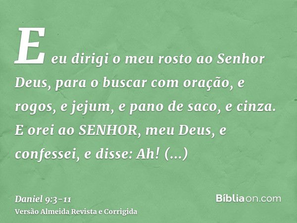 E eu dirigi o meu rosto ao Senhor Deus, para o buscar com oração, e rogos, e jejum, e pano de saco, e cinza.E orei ao SENHOR, meu Deus, e confessei, e disse: Ah