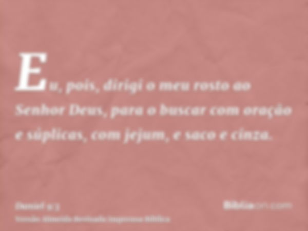 Eu, pois, dirigi o meu rosto ao Senhor Deus, para o buscar com oração e súplicas, com jejum, e saco e cinza.