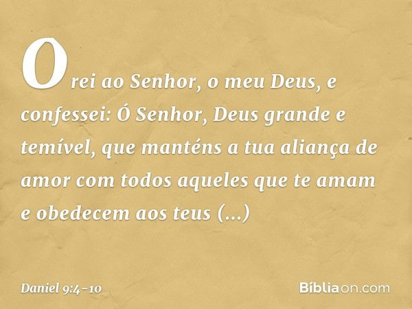 Orei ao Senhor, o meu Deus, e confes­sei: Ó Senhor, Deus grande e temível, que manténs a tua aliança de amor com todos aque­les que te amam e obedecem aos teus 