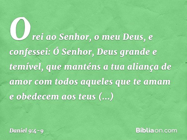 Orei ao Senhor, o meu Deus, e confes­sei: Ó Senhor, Deus grande e temível, que manténs a tua aliança de amor com todos aque­les que te amam e obedecem aos teus 