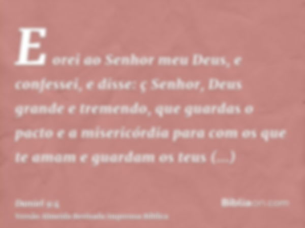 E orei ao Senhor meu Deus, e confessei, e disse: ç Senhor, Deus grande e tremendo, que guardas o pacto e a misericórdia para com os que te amam e guardam os teu