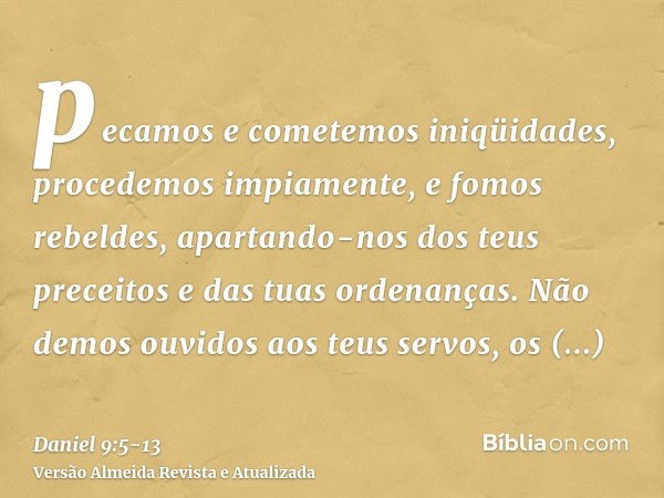 pecamos e cometemos iniqüidades, procedemos impiamente, e fomos rebeldes, apartando-nos dos teus preceitos e das tuas ordenanças.Não demos ouvidos aos teus serv