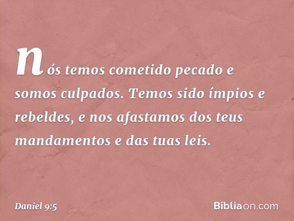 nós temos cometido pecado e somos culpados. Temos sido ímpios e rebeldes, e nos afastamos dos teus mandamentos e das tuas leis. -- Daniel 9:5