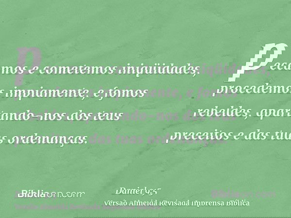 pecamos e cometemos iniqüidades, procedemos impiamente, e fomos rebeldes, apartando-nos dos teus preceitos e das tuas ordenanças.