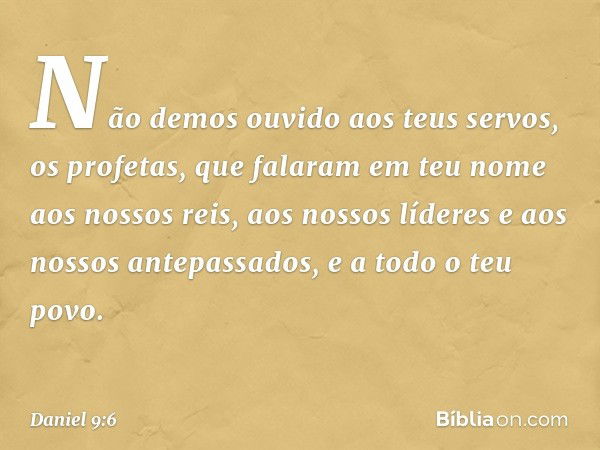 Não demos ouvido aos teus servos, os profetas, que falaram em teu nome aos nossos reis, aos nossos líderes e aos nossos antepassados, e a todo o teu povo. -- Da