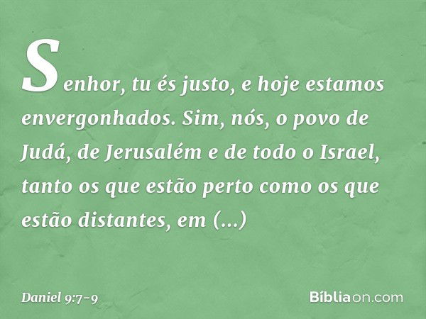 Senhor, tu és justo, e hoje estamos enver­gonhados. Sim, nós, o povo de Judá, de Jerusa­lém e de todo o Israel, tanto os que estão perto como os que estão dista