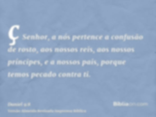 ç Senhor, a nós pertence a confusão de rosto, aos nossos reis, aos nossos príncipes, e a nossos pais, porque temos pecado contra ti.