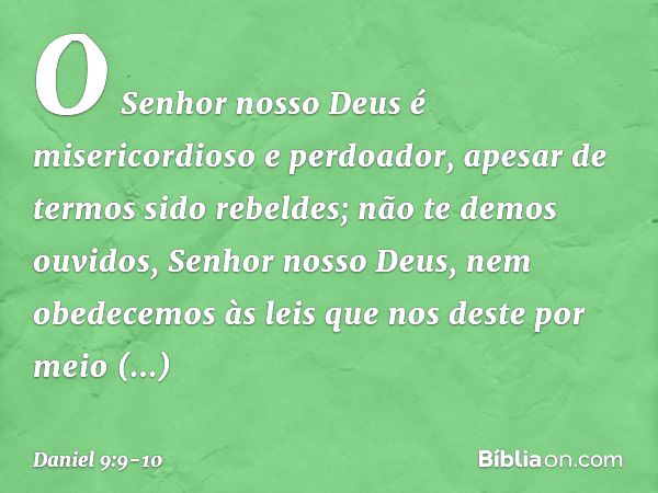 O Senhor nosso Deus é misericordioso e perdoador, apesar de termos sido rebeldes; não te demos ouvidos, Senhor nosso Deus, nem obedecemos às leis que nos deste 