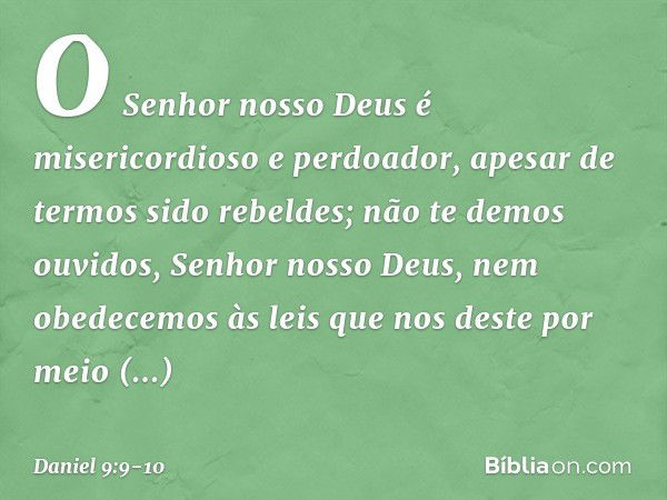 O Senhor nosso Deus é misericordioso e perdoador, apesar de termos sido rebeldes; não te demos ouvidos, Senhor nosso Deus, nem obedecemos às leis que nos deste 