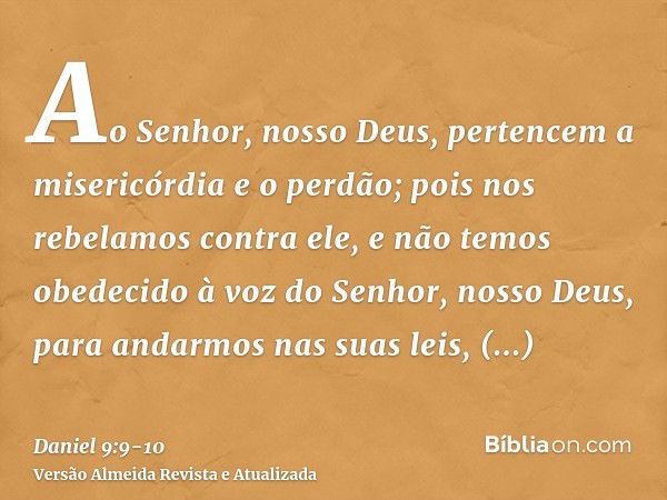 Ao Senhor, nosso Deus, pertencem a misericórdia e o perdão; pois nos rebelamos contra ele,e não temos obedecido à voz do Senhor, nosso Deus, para andarmos nas s