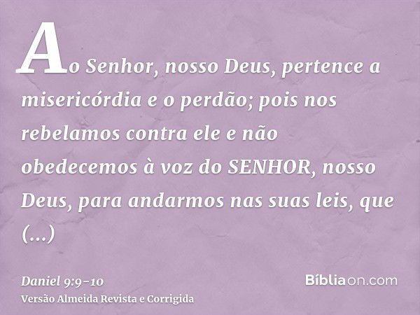 Ao Senhor, nosso Deus, pertence a misericórdia e o perdão; pois nos rebelamos contra elee não obedecemos à voz do SENHOR, nosso Deus, para andarmos nas suas lei