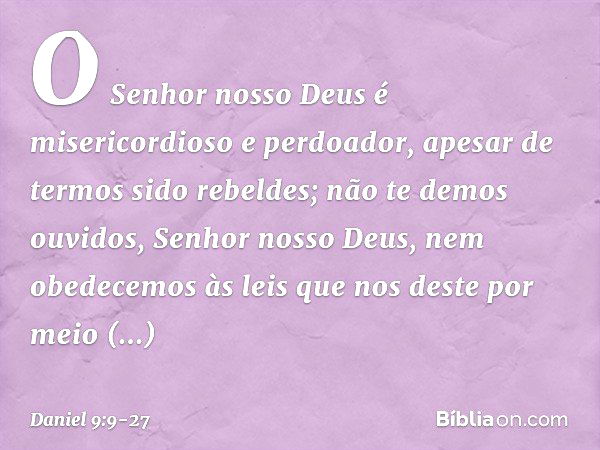 O Senhor nosso Deus é misericordioso e perdoador, apesar de termos sido rebeldes; não te demos ouvidos, Senhor nosso Deus, nem obedecemos às leis que nos deste 