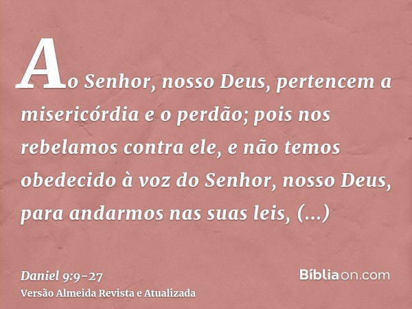 Ao Senhor, nosso Deus, pertencem a misericórdia e o perdão; pois nos rebelamos contra ele,e não temos obedecido à voz do Senhor, nosso Deus, para andarmos nas s